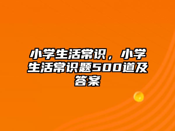 小学生活常识,小学生活常识题500道及答案