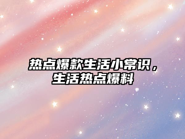 热点爆款生活小常识,生活热点爆料