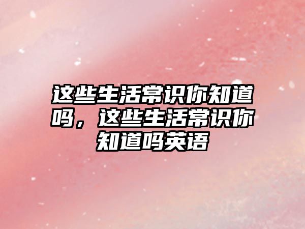 这些生活常识你知道吗,这些生活常识你知道吗英语