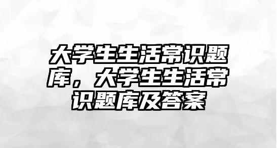 大学生生活常识题库，大学生生活常识题库及答案