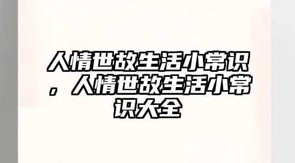 人情世故生活小常识,人情世故生活小常识大全