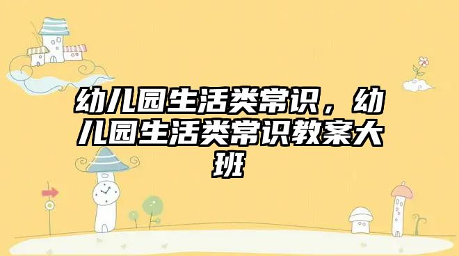 幼儿园生活类常识,幼儿园生活类常识教案大班