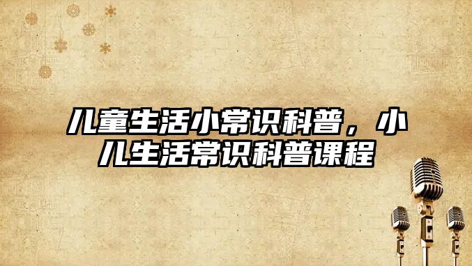 儿童生活小常识科普,小儿生活常识科普课程