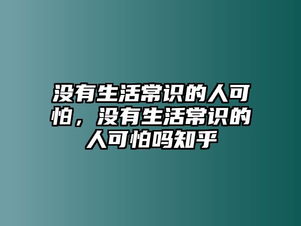 没有生活常识的人可怕，没有生活常识的人可怕吗知乎