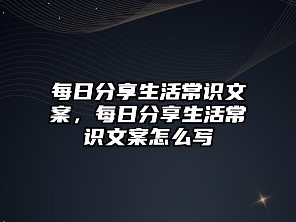 每日分享生活常识文案，每日分享生活常识文案怎么写