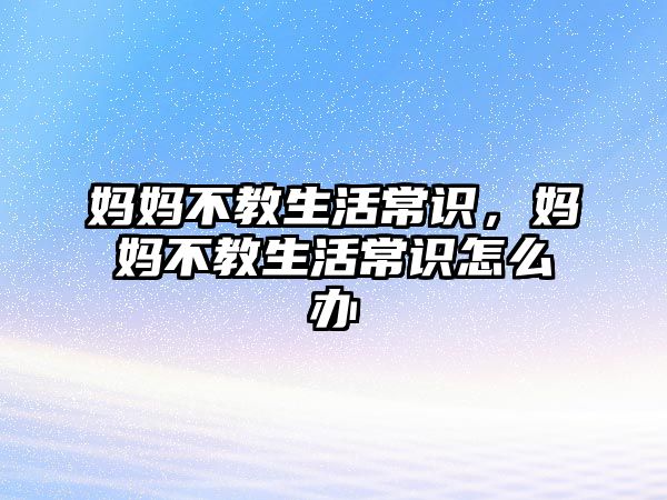 妈妈不教生活常识，妈妈不教生活常识怎么办