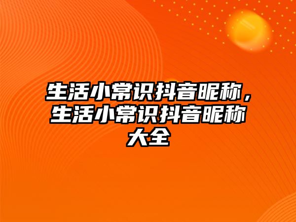 生活小常识抖音昵称，生活小常识抖音昵称大全