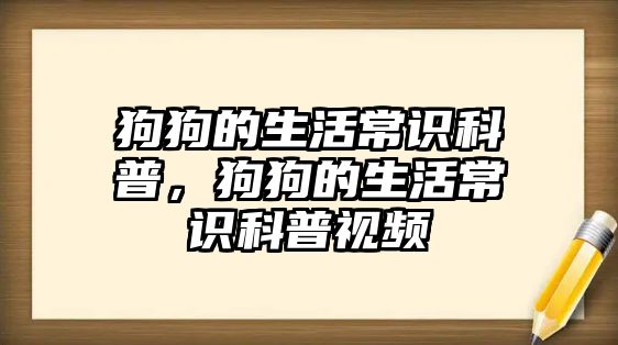 狗狗的生活常识科普，狗狗的生活常识科普视频