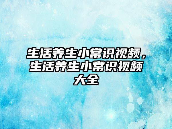 生活养生小常识视频，生活养生小常识视频大全