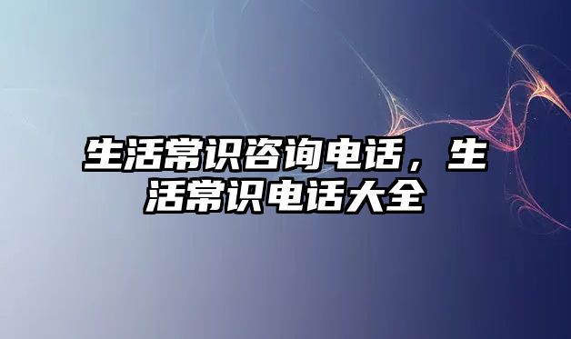 生活常识咨询电话，生活常识电话大全