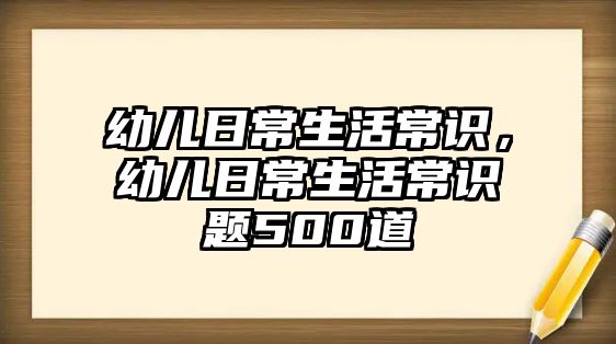 幼儿日常生活常识,幼儿日常生活常识题500道