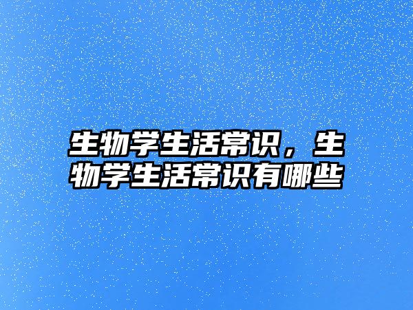 生物学生活常识，生物学生活常识有哪些