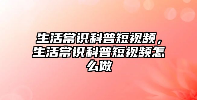 生活常识科普短视频，生活常识科普短视频怎么做