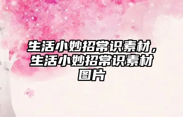 生活小妙招常识素材，生活小妙招常识素材图片