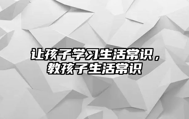 让孩子学习生活常识，教孩子生活常识