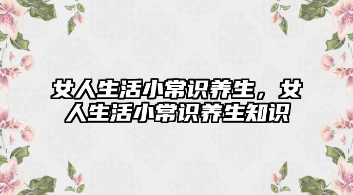 女人生活小常识养生，女人生活小常识养生知识