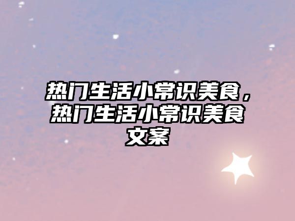 热门生活小常识美食，热门生活小常识美食文案
