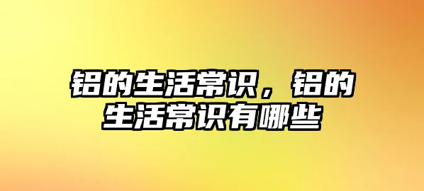 铝的生活常识，铝的生活常识有哪些