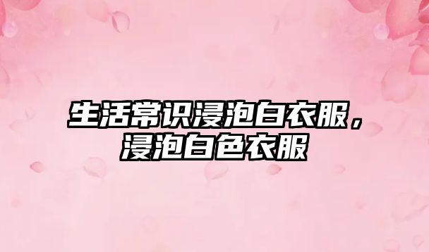 生活常识浸泡白衣服，浸泡白色衣服