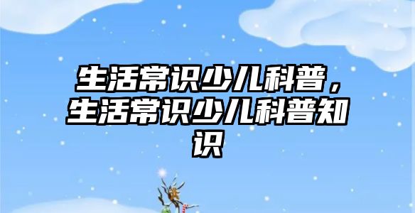 生活常识少儿科普，生活常识少儿科普知识