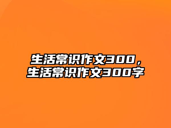 生活常识作文300，生活常识作文300字