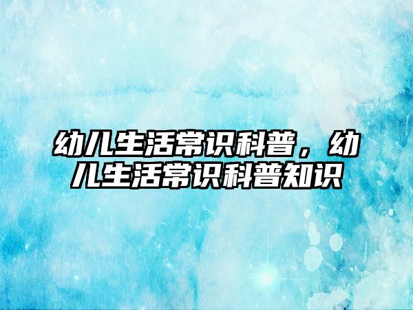 幼儿生活常识科普，幼儿生活常识科普知识