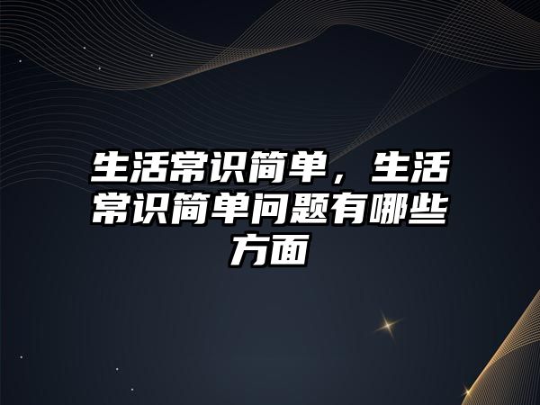 生活常识简单,生活常识简单问题有哪些方面