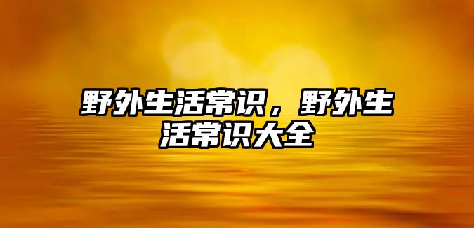 野外生活常识，野外生活常识大全
