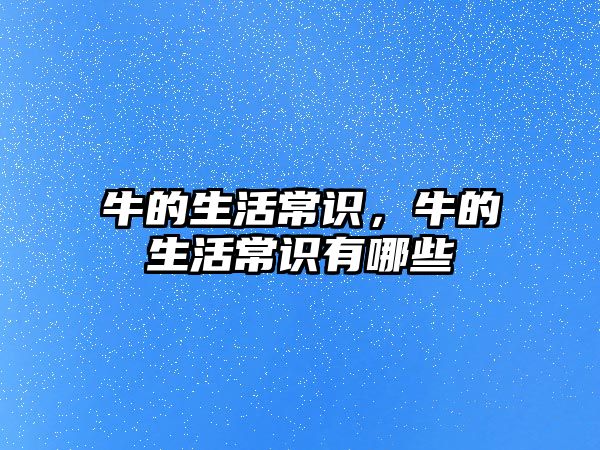 牛的生活常识,牛的生活常识有哪些