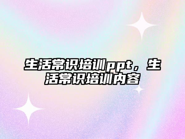 生活常识培训ppt,生活常识培训内容