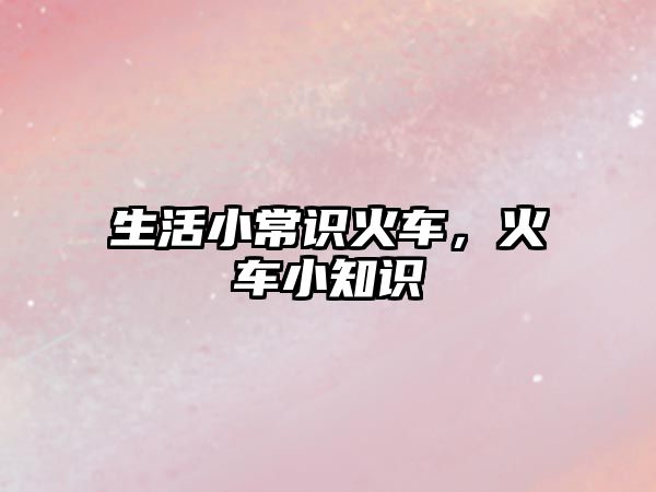 生活小常识火车，火车小知识