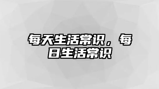 每天生活常识,每日生活常识