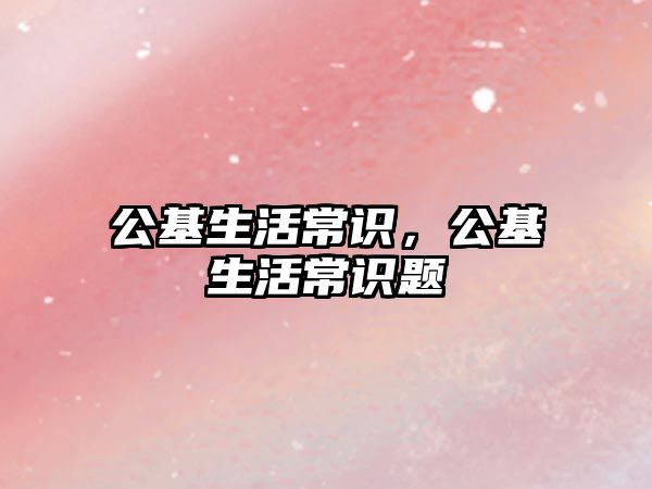 公基生活常识，公基生活常识题