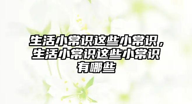生活小常识这些小常识,生活小常识这些小常识有哪些