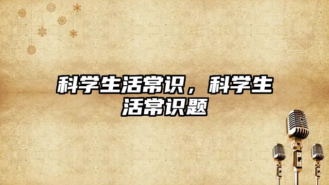 科学生活常识,科学生活常识题