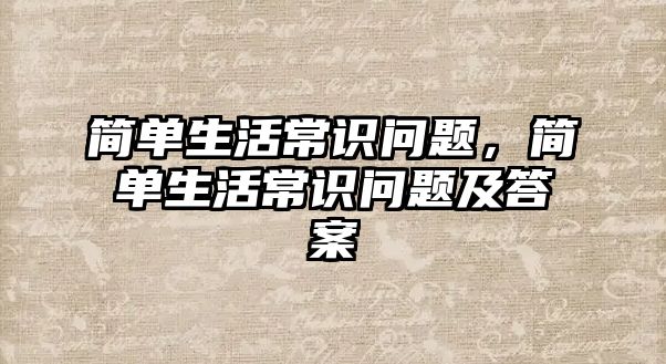 简单生活常识问题，简单生活常识问题及答案