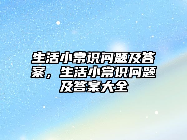 生活小常识问题及答案，生活小常识问题及答案大全