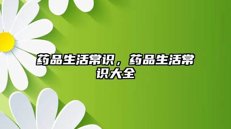 药品生活常识,药品生活常识大全