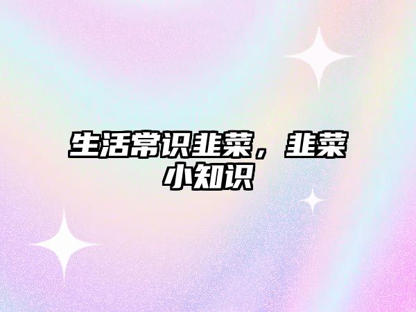 生活常识韭菜，韭菜小知识