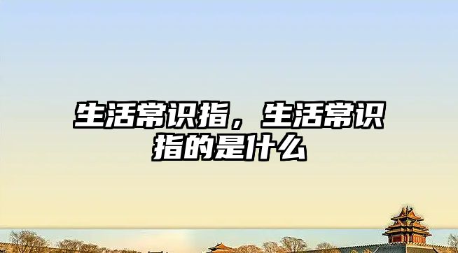 生活常识指,生活常识指的是什么