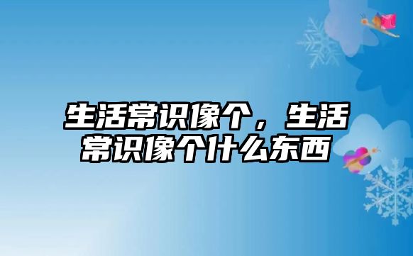 生活常识像个，生活常识像个什么东西