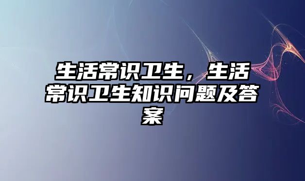 生活常识卫生，生活常识卫生知识问题及答案