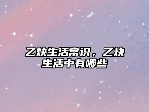 乙炔生活常识,乙炔生活中有哪些