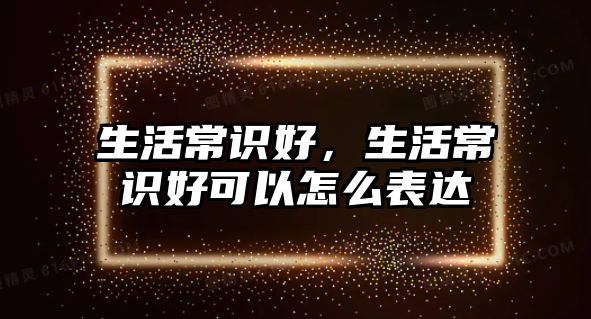 生活常识好,生活常识好可以怎么表达