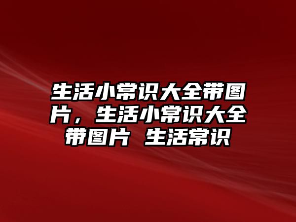 生活小常识大全带图片，生活小常识大全带图片 生活常识