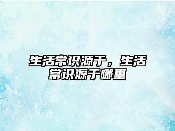 生活常识源于，生活常识源于哪里