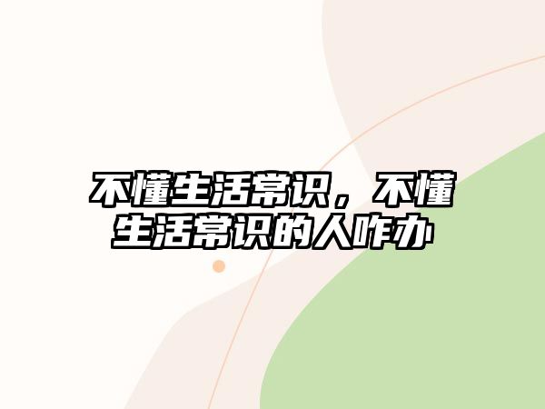 不懂生活常识,不懂生活常识的人咋办