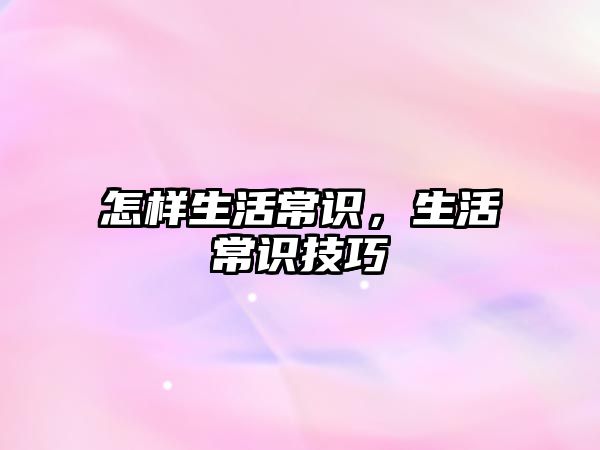 怎样生活常识，生活常识技巧