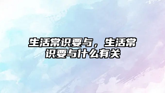 生活常识要与,生活常识要与什么有关