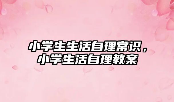 小学生生活自理常识，小学生活自理教案